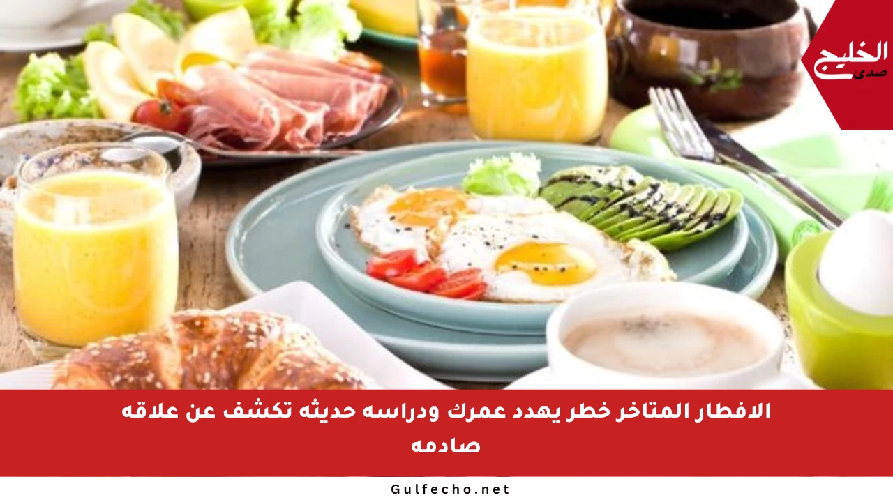 الإفطار المتأخر خطر يهدد عمرك ودراسة حديثة تكشف عن علاقة صادمة